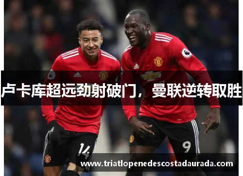 卢卡库超远劲射破门,曼联逆转取胜
